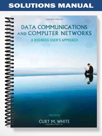 Solutions Manual for Data Communications and Computer Networks A Business Users Approach 7th Edition by Curt White