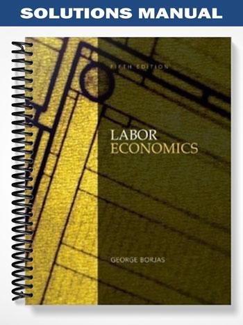 Solutions Manual for Labor Economics 5th Edition by Borjas